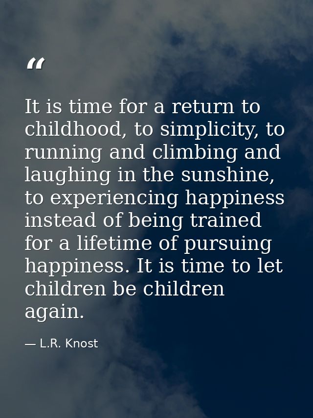 It is time for a return to childhood, to simplicity, to running and climbing and laughing in the sunshine, to experienci — L.R. Knost