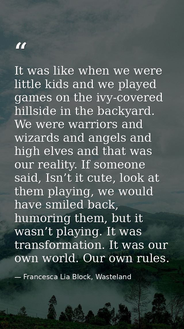 It was like when we were little kids and we played games on the ivy-covered hillside in the backyard. We were warriors a — Francesca Lia Block, Wasteland