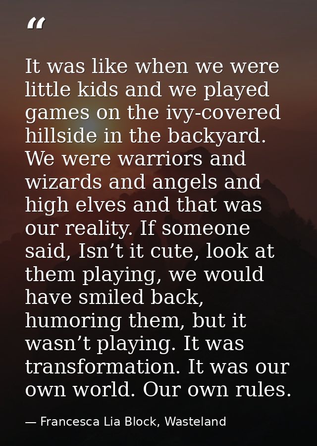 It was like when we were little kids and we played games on the ivy-covered hillside in the backyard. We were warriors a — Francesca Lia Block, Wasteland