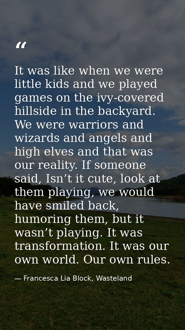 It was like when we were little kids and we played games on the ivy-covered hillside in the backyard. We were warriors a — Francesca Lia Block, Wasteland