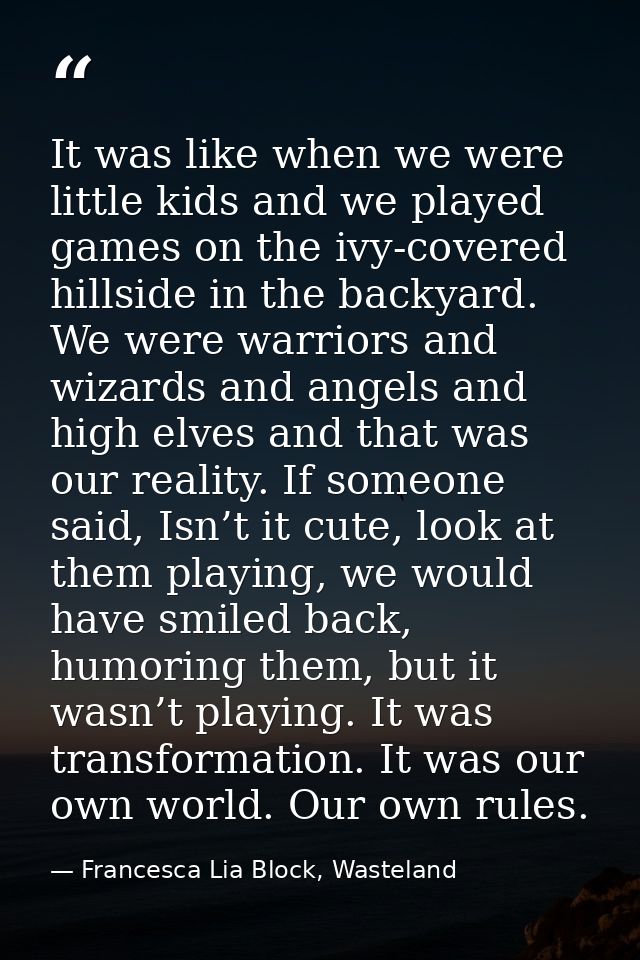 It was like when we were little kids and we played games on the ivy-covered hillside in the backyard. We were warriors a — Francesca Lia Block, Wasteland