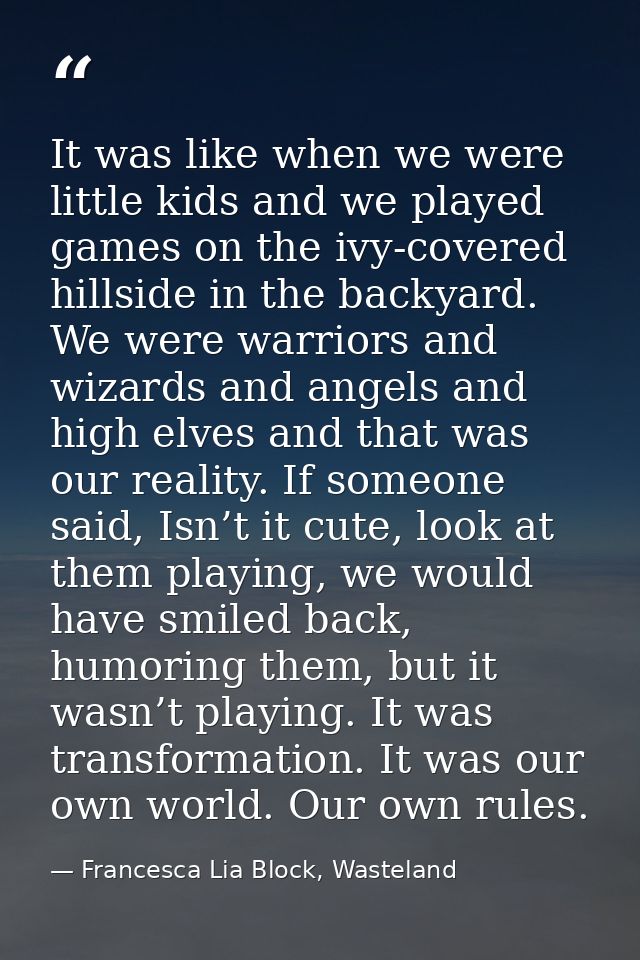 It was like when we were little kids and we played games on the ivy-covered hillside in the backyard. We were warriors a — Francesca Lia Block, Wasteland