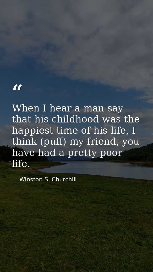 When I hear a man say that his childhood was the happiest time of his life, I think (puff) my friend, you have had a pre — Winston S. Churchill