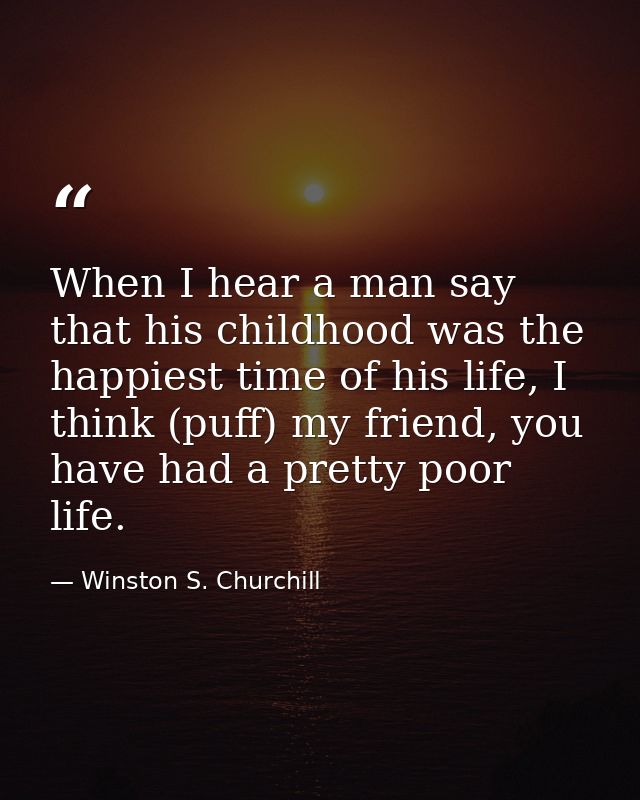 When I hear a man say that his childhood was the happiest time of his life, I think (puff) my friend, you have had a pre — Winston S. Churchill