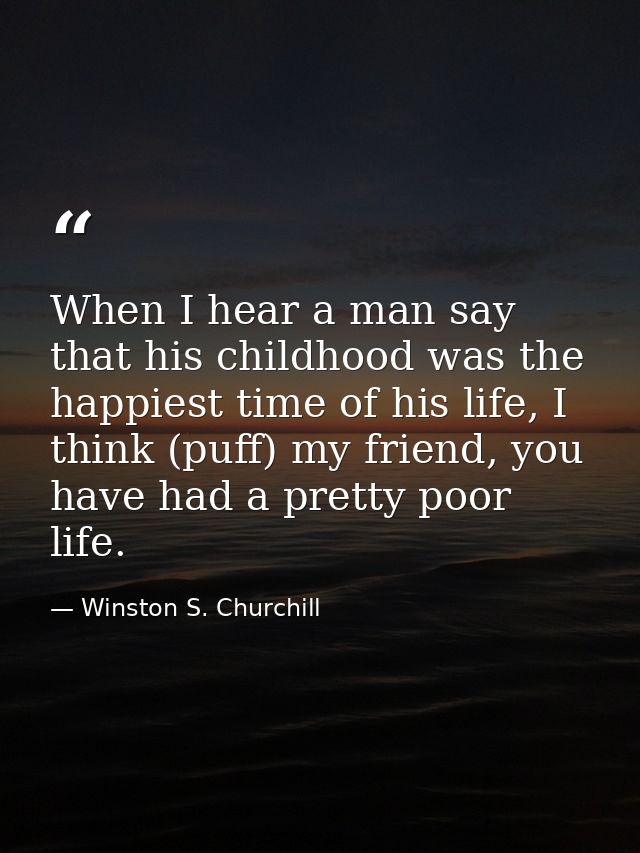 When I hear a man say that his childhood was the happiest time of his life, I think (puff) my friend, you have had a pre — Winston S. Churchill