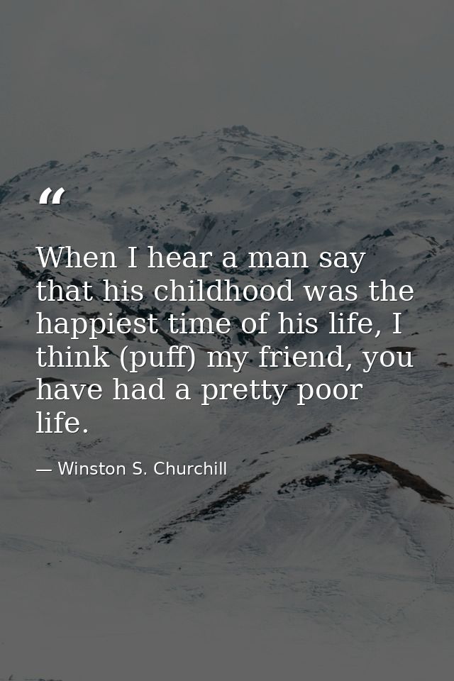 When I hear a man say that his childhood was the happiest time of his life, I think (puff) my friend, you have had a pre — Winston S. Churchill