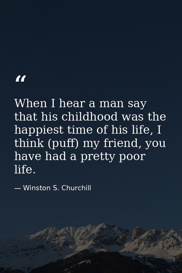 When I hear a man say that his childhood was the happiest time of his life, I think (puff) my friend, you have had a pre — Winston S. Churchill