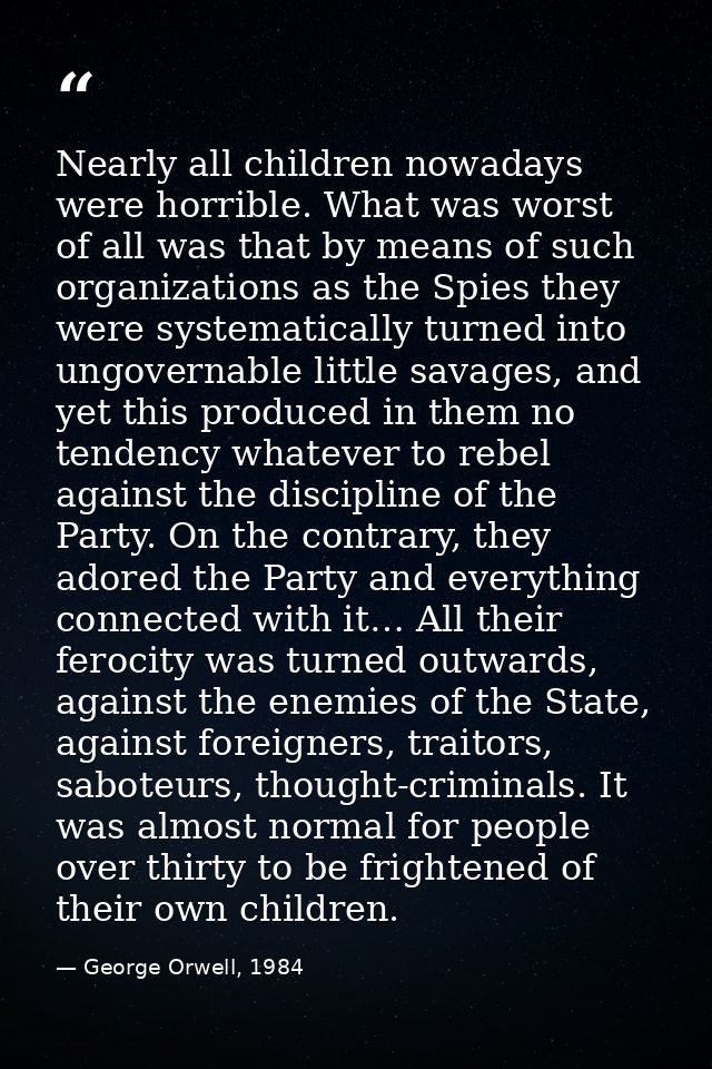 Nearly all children nowadays were horrible. What was worst of all was that by means of such organizations as the Spies t — George Orwell, 1984