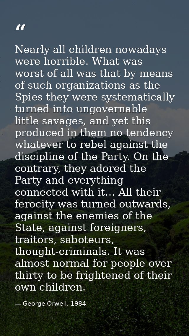 Nearly all children nowadays were horrible. What was worst of all was that by means of such organizations as the Spies t — George Orwell, 1984