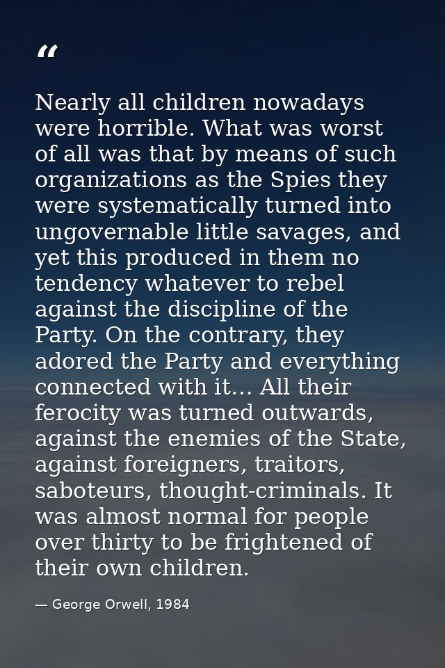 Nearly all children nowadays were horrible. What was worst of all was that by means of such organizations as the Spies t — George Orwell, 1984