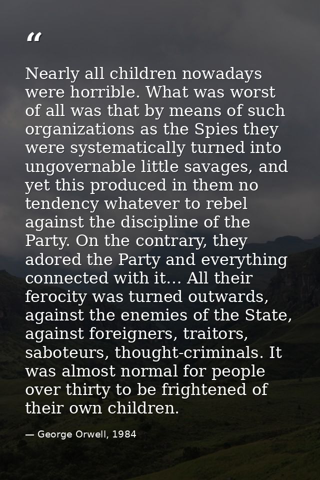 Nearly all children nowadays were horrible. What was worst of all was that by means of such organizations as the Spies t — George Orwell, 1984