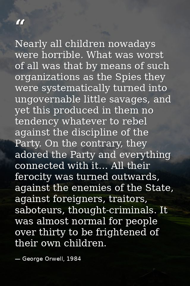 Nearly all children nowadays were horrible. What was worst of all was that by means of such organizations as the Spies t — George Orwell, 1984
