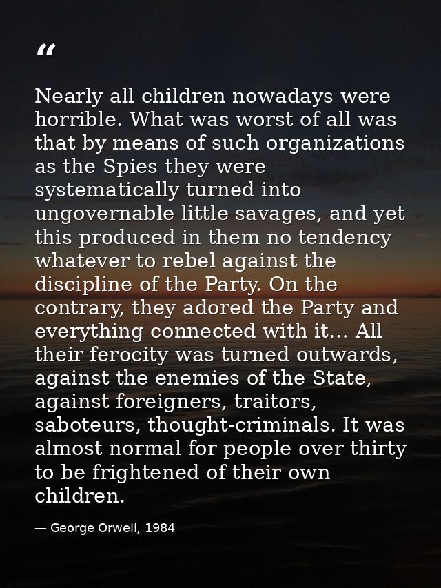 Nearly all children nowadays were horrible. What was worst of all was that by means of such organizations as the Spies t — George Orwell, 1984