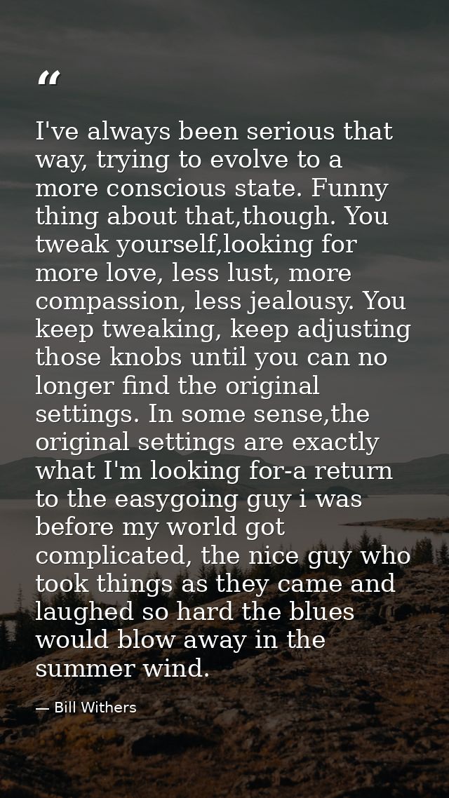 I've always been serious that way, trying to evolve to a more conscious state. Funny thing about that,though. You tweak  — Bill Withers