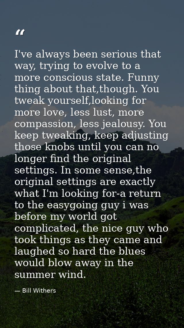 I've always been serious that way, trying to evolve to a more conscious state. Funny thing about that,though. You tweak  — Bill Withers