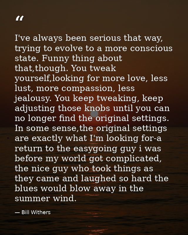 I've always been serious that way, trying to evolve to a more conscious state. Funny thing about that,though. You tweak  — Bill Withers