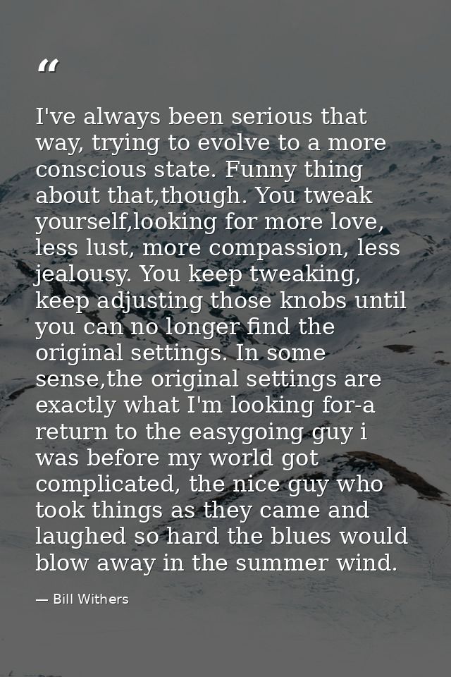 I've always been serious that way, trying to evolve to a more conscious state. Funny thing about that,though. You tweak  — Bill Withers