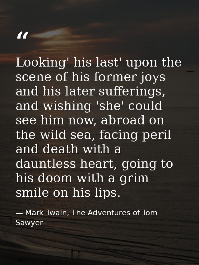 Looking' his last' upon the scene of his former joys and his later sufferings, and wishing 'she' could see him now, abro — Mark Twain, The Adventures of Tom Sawyer