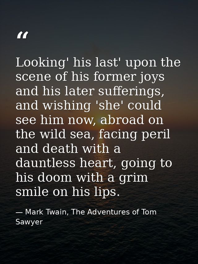 Looking' his last' upon the scene of his former joys and his later sufferings, and wishing 'she' could see him now, abro — Mark Twain, The Adventures of Tom Sawyer