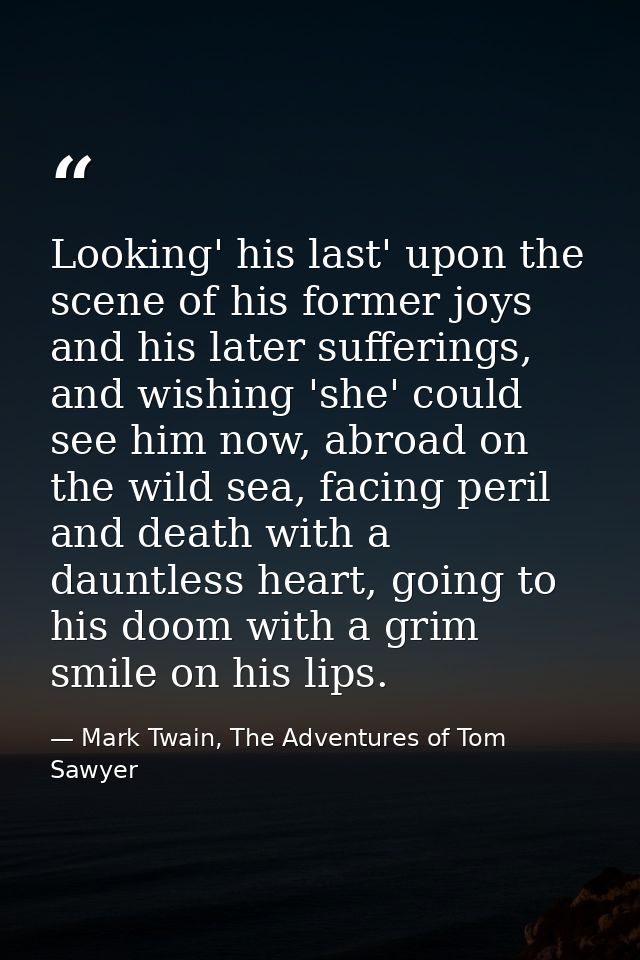 Looking' his last' upon the scene of his former joys and his later sufferings, and wishing 'she' could see him now, abro — Mark Twain, The Adventures of Tom Sawyer