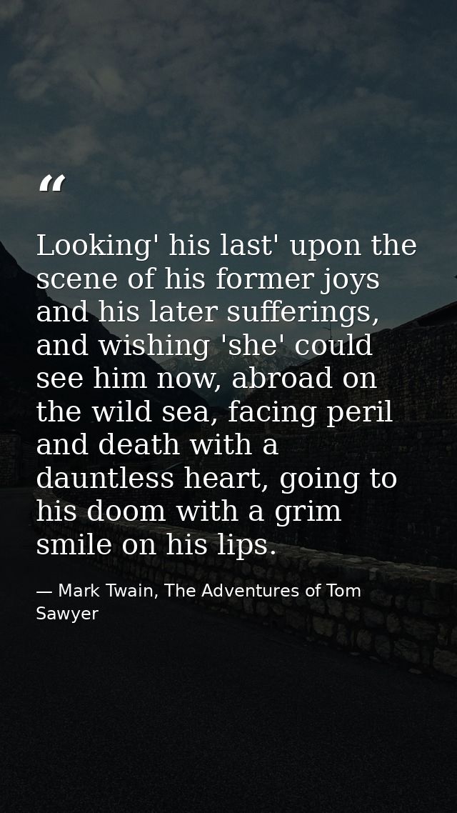 Looking' his last' upon the scene of his former joys and his later sufferings, and wishing 'she' could see him now, abro — Mark Twain, The Adventures of Tom Sawyer