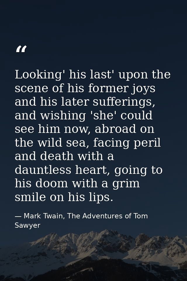 Looking' his last' upon the scene of his former joys and his later sufferings, and wishing 'she' could see him now, abro — Mark Twain, The Adventures of Tom Sawyer