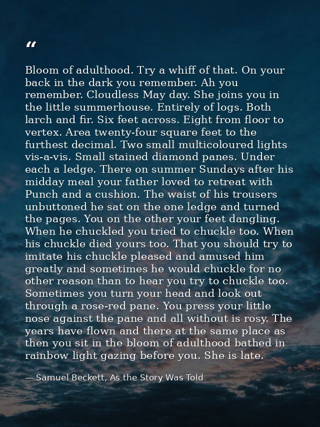Bloom of adulthood. Try a whiff of that. On your back in the dark you remember. Ah you remember. Cloudless May day. She  — Samuel Beckett, As the Story Was Told