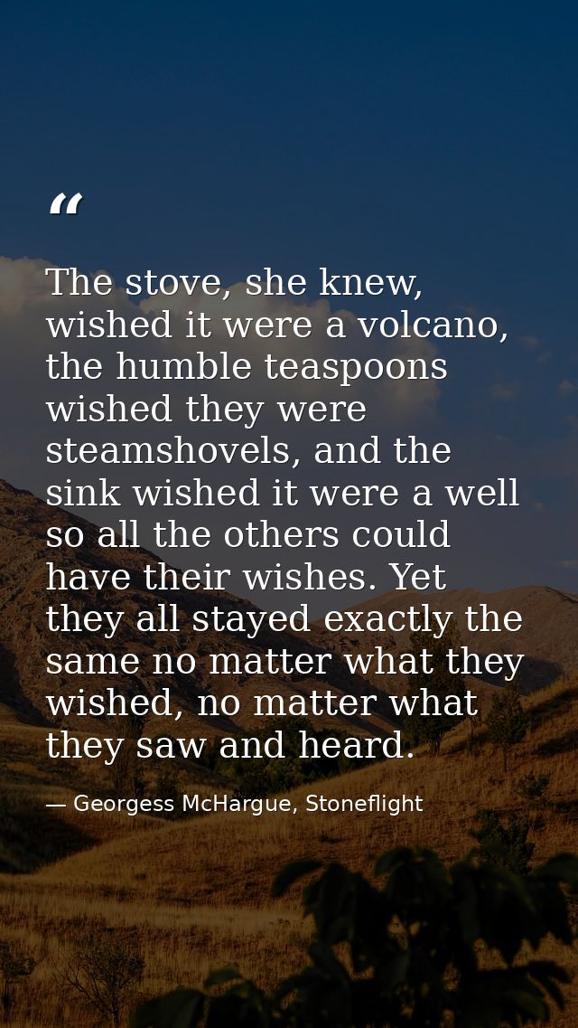The stove, she knew, wished it were a volcano, the humble teaspoons wished they were steamshovels, and the sink wished i — Georgess McHargue, Stoneflight