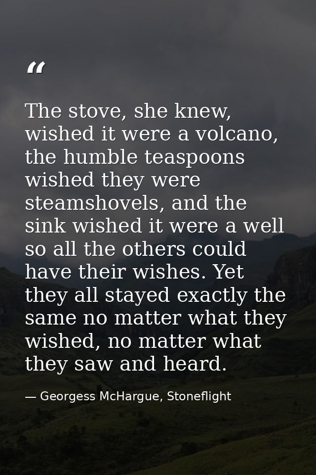 The stove, she knew, wished it were a volcano, the humble teaspoons wished they were steamshovels, and the sink wished i — Georgess McHargue, Stoneflight