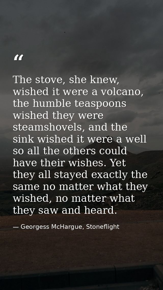 The stove, she knew, wished it were a volcano, the humble teaspoons wished they were steamshovels, and the sink wished i — Georgess McHargue, Stoneflight
