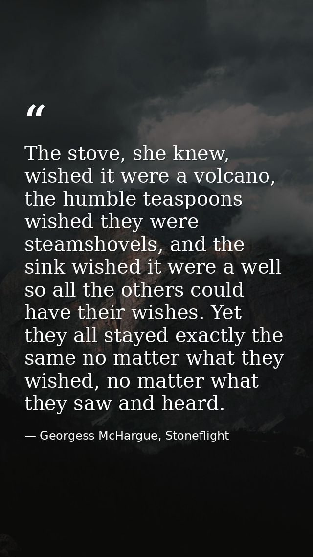 The stove, she knew, wished it were a volcano, the humble teaspoons wished they were steamshovels, and the sink wished i — Georgess McHargue, Stoneflight