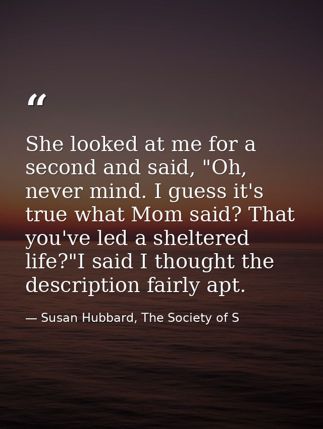 She looked at me for a second and said, "Oh, never mind. I guess it's true what Mom said? That you've led a sheltered li — Susan Hubbard, The Society of S