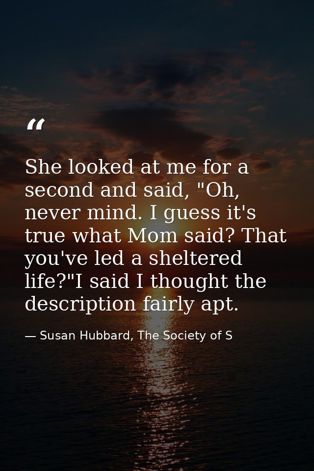 She looked at me for a second and said, "Oh, never mind. I guess it's true what Mom said? That you've led a sheltered li — Susan Hubbard, The Society of S