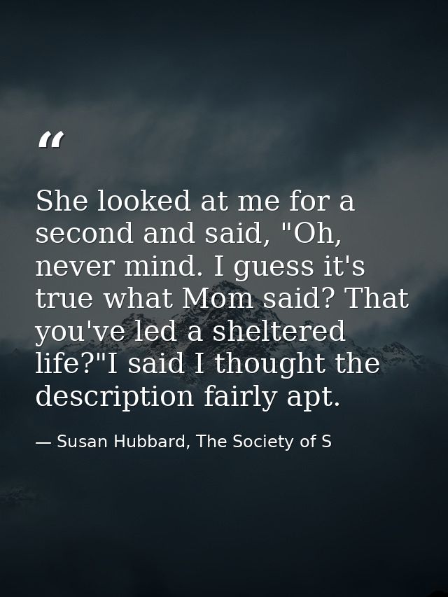She looked at me for a second and said, "Oh, never mind. I guess it's true what Mom said? That you've led a sheltered li — Susan Hubbard, The Society of S
