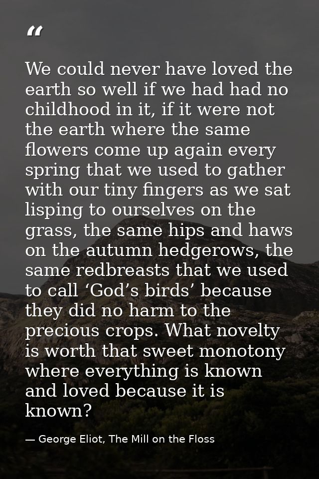 We could never have loved the earth so well if we had had no childhood in it, if it were not the earth where the same fl — George Eliot, The Mill on the Floss
