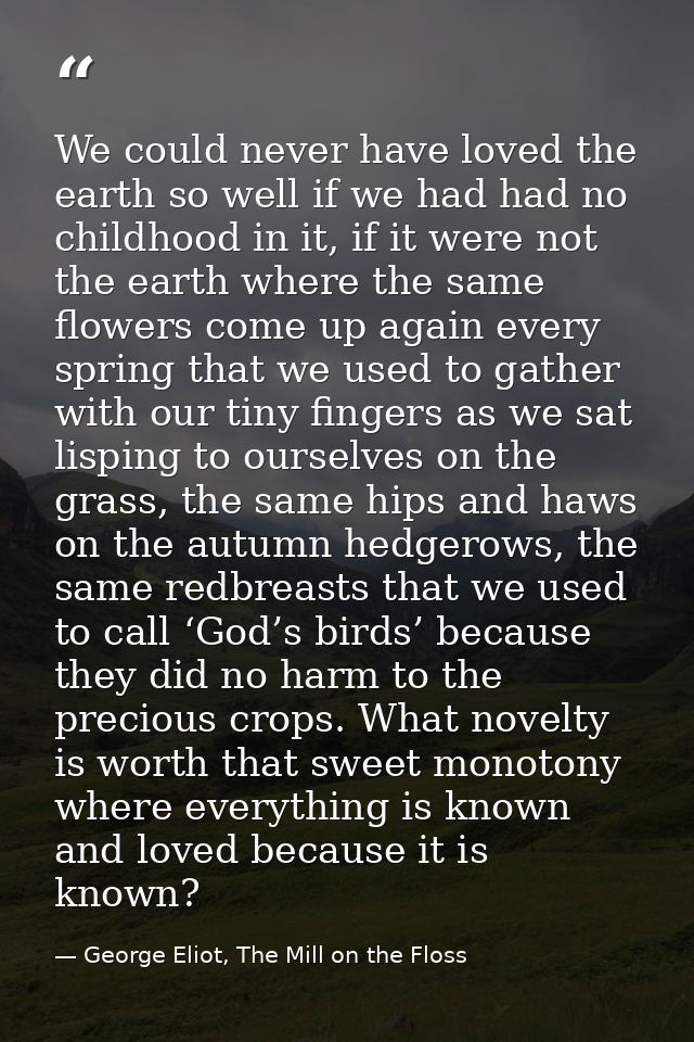 We could never have loved the earth so well if we had had no childhood in it, if it were not the earth where the same fl — George Eliot, The Mill on the Floss