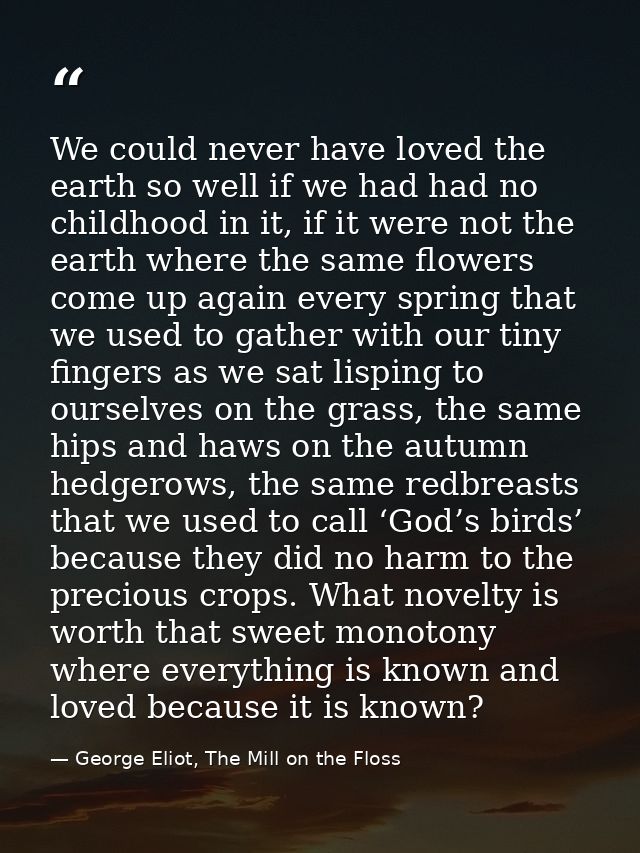 We could never have loved the earth so well if we had had no childhood in it, if it were not the earth where the same fl — George Eliot, The Mill on the Floss