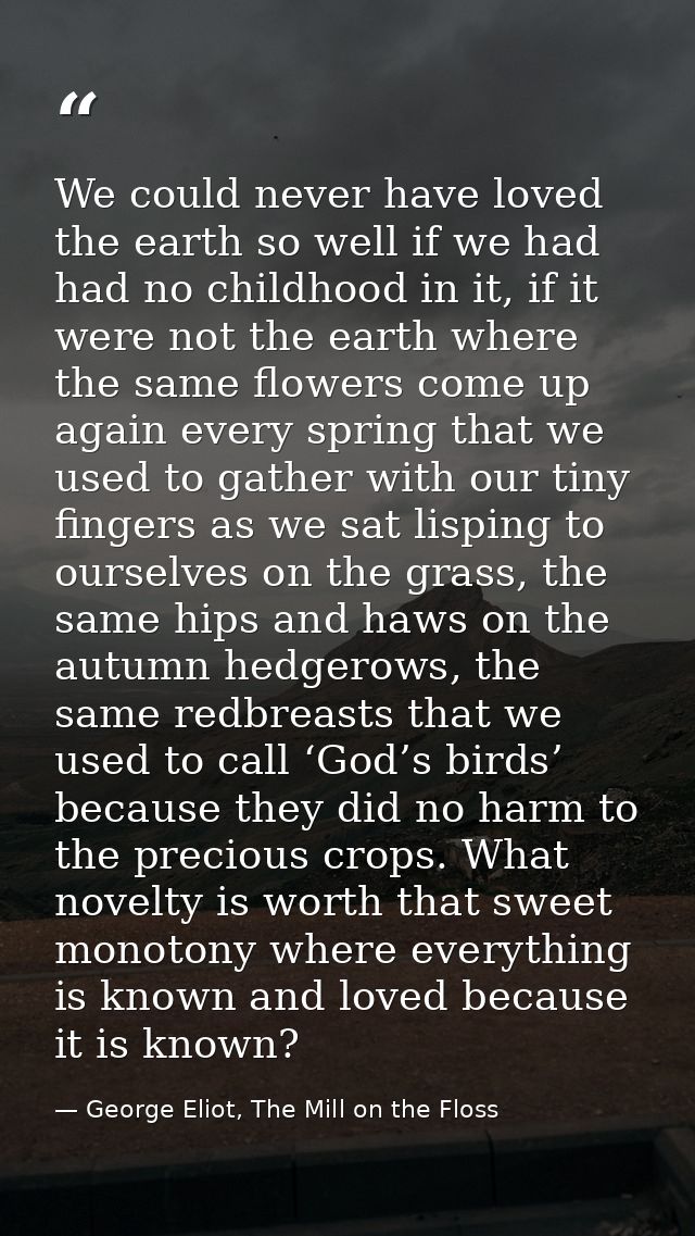 We could never have loved the earth so well if we had had no childhood in it, if it were not the earth where the same fl — George Eliot, The Mill on the Floss