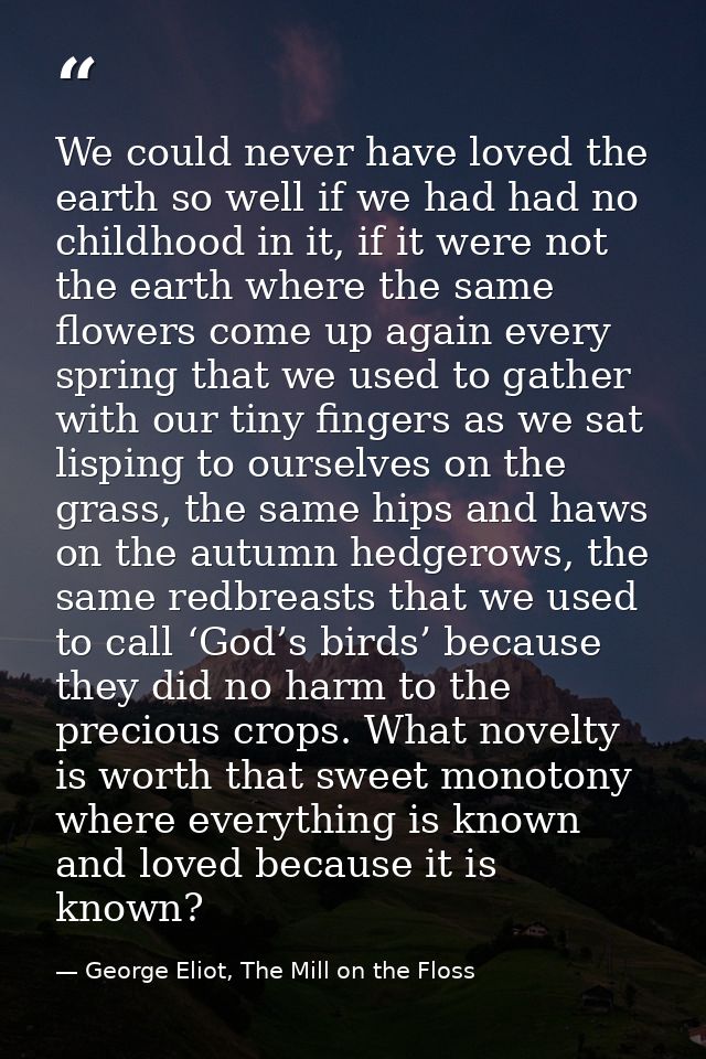 We could never have loved the earth so well if we had had no childhood in it, if it were not the earth where the same fl — George Eliot, The Mill on the Floss