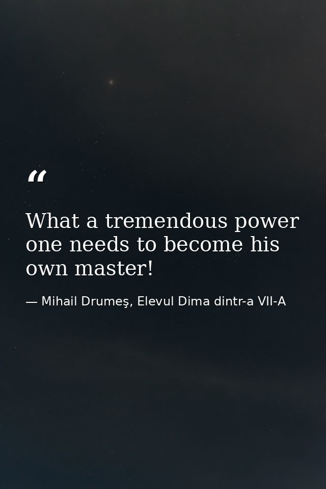 What a tremendous power one needs to become his own master! — Mihail Drumeş, Elevul Dima dintr-a VII-A