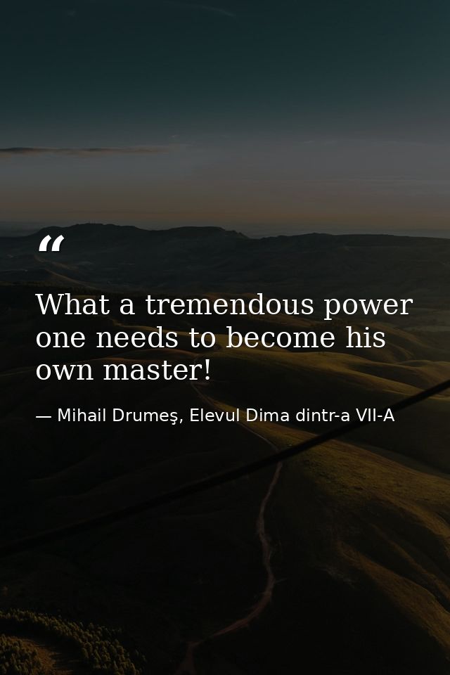 What a tremendous power one needs to become his own master! — Mihail Drumeş, Elevul Dima dintr-a VII-A