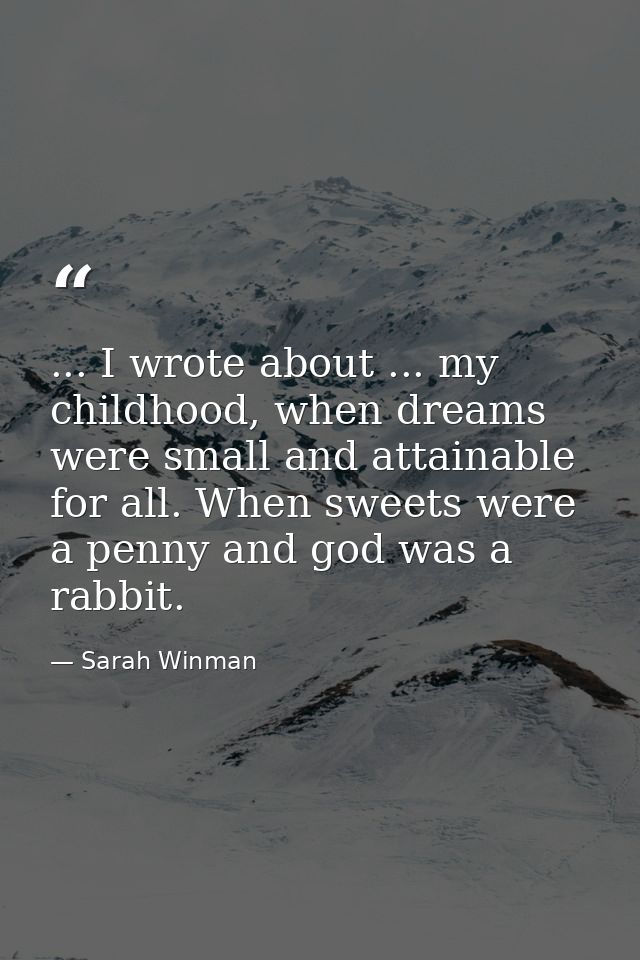... I wrote about ... my childhood, when dreams were small and attainable for all. When sweets were a penny and god was  — Sarah Winman