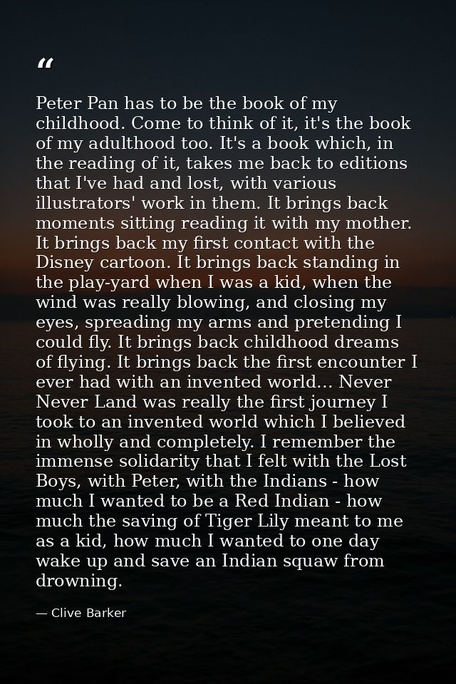 Peter Pan has to be the book of my childhood. Come to think of it, it's the book of my adulthood too. It's a book which, — Clive Barker