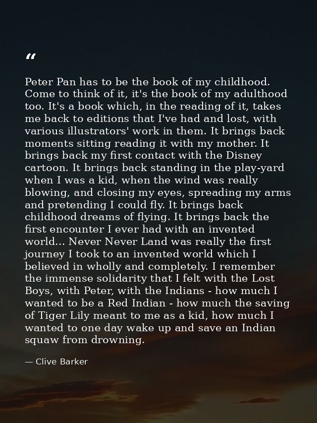 Peter Pan has to be the book of my childhood. Come to think of it, it's the book of my adulthood too. It's a book which, — Clive Barker