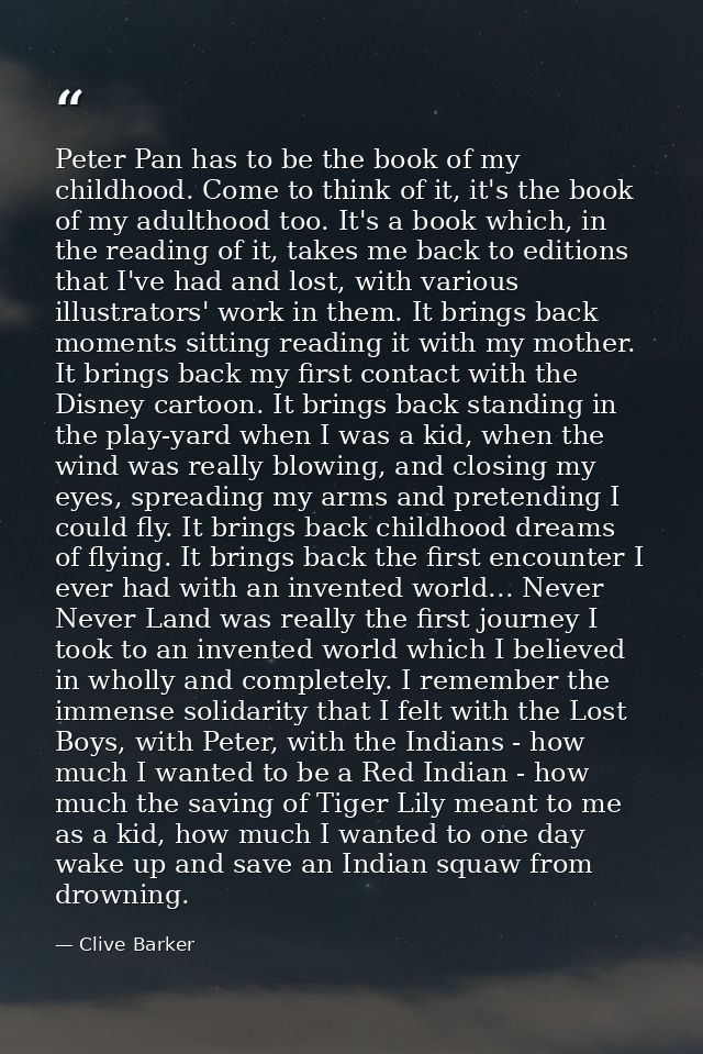 Peter Pan has to be the book of my childhood. Come to think of it, it's the book of my adulthood too. It's a book which, — Clive Barker