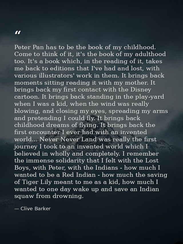 Peter Pan has to be the book of my childhood. Come to think of it, it's the book of my adulthood too. It's a book which, — Clive Barker