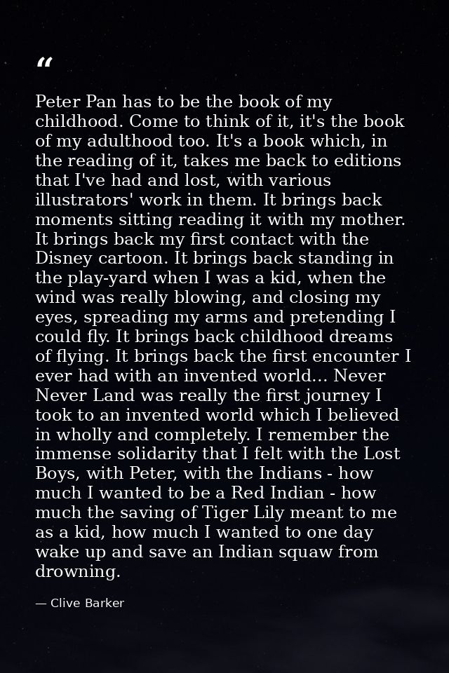 Peter Pan has to be the book of my childhood. Come to think of it, it's the book of my adulthood too. It's a book which, — Clive Barker