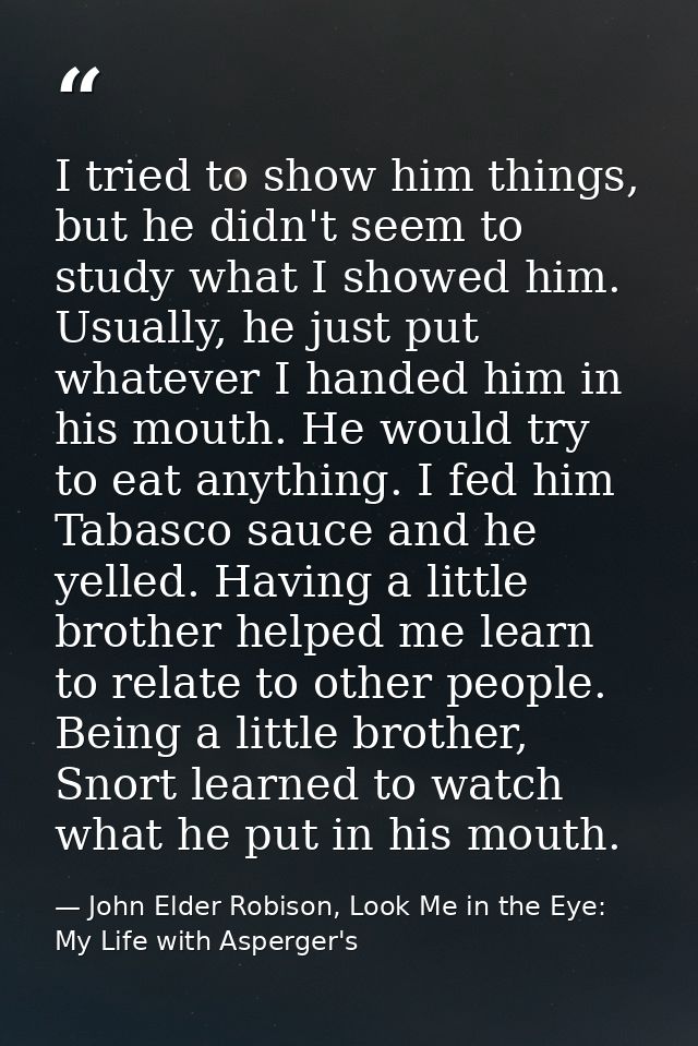 I tried to show him things, but he didn't seem to study what I showed him. Usually, he just put whatever I handed him in — John Elder Robison, Look Me in the Eye: My Life with Asperger's