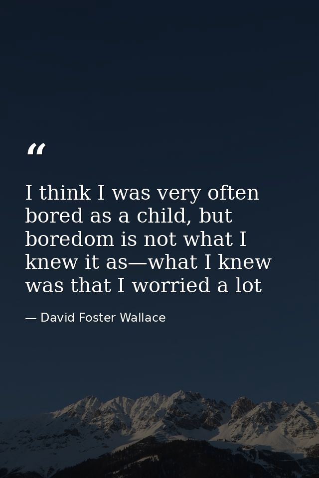 I think I was very often bored as a child, but boredom is not what I knew it as—what I knew was that I worried a lot — David Foster Wallace