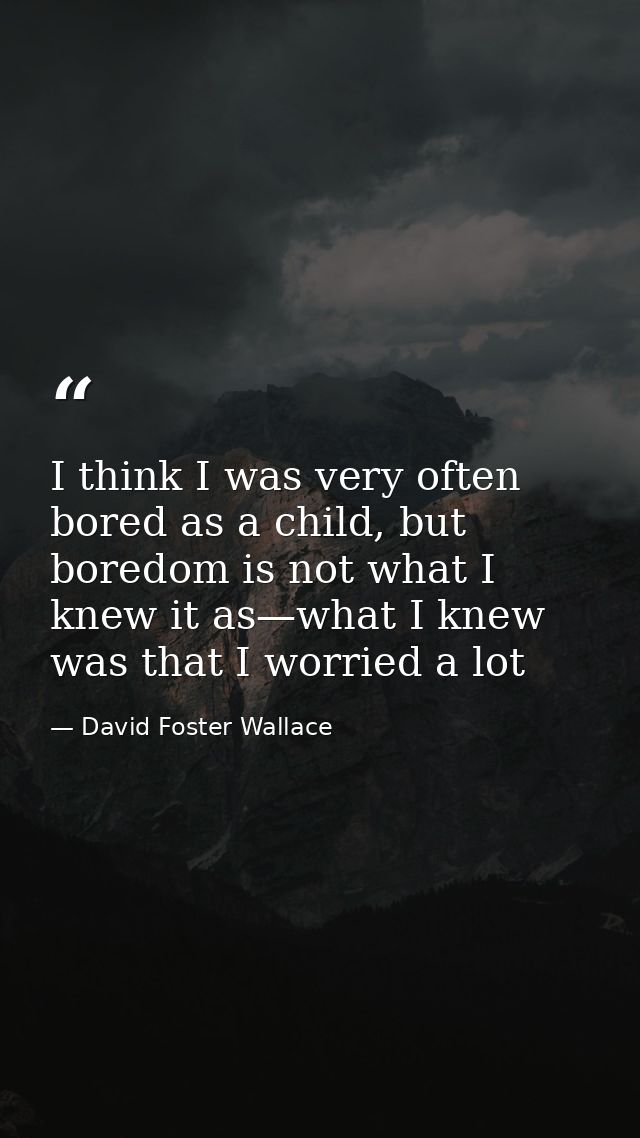 I think I was very often bored as a child, but boredom is not what I knew it as—what I knew was that I worried a lot — David Foster Wallace